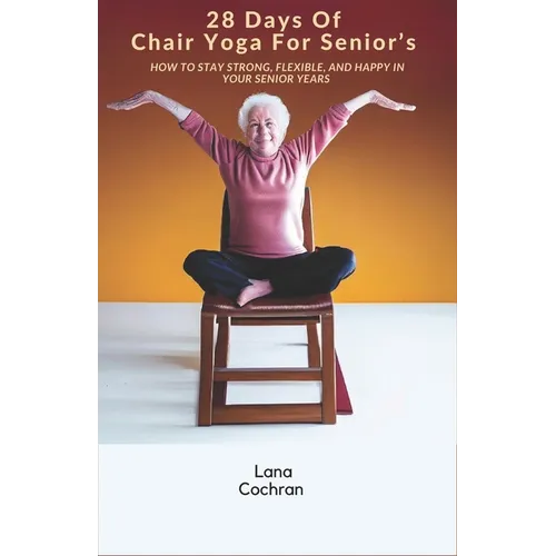 28 Days Of Chair Yoga For Senior's: How to Stay Strong, Flexible, and Happy in Your Senior Years - Paperback
