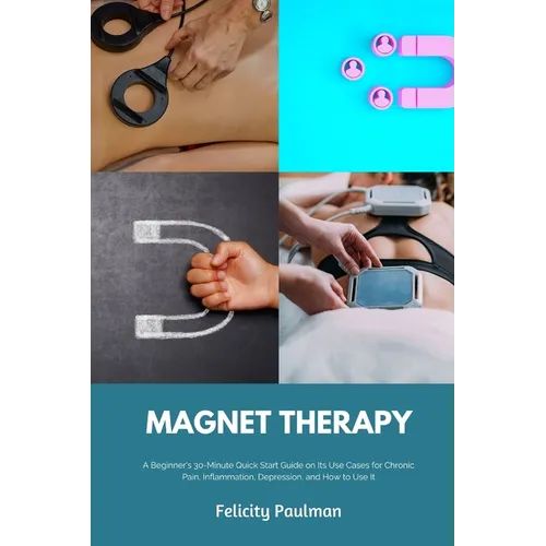Magnet Therapy: A Beginner's 30-Minute Quick Start Guide on Its Use Cases for Chronic Pain, Inflammation, Depression, and How to Use I
