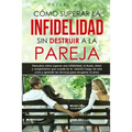 Cómo superar la infidelidad sin destruir a la pareja: Descubre cómo superar una infidelidad, el duelo, dolor y rompimiento que sucede en la relación y
