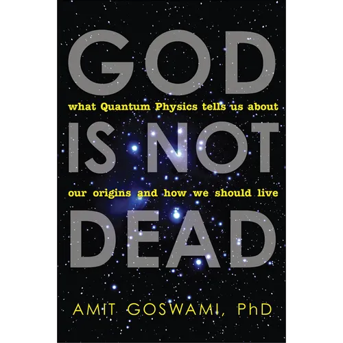 God Is Not Dead: What Quantum Physics Tells Us about Our Origins and How We Should Live