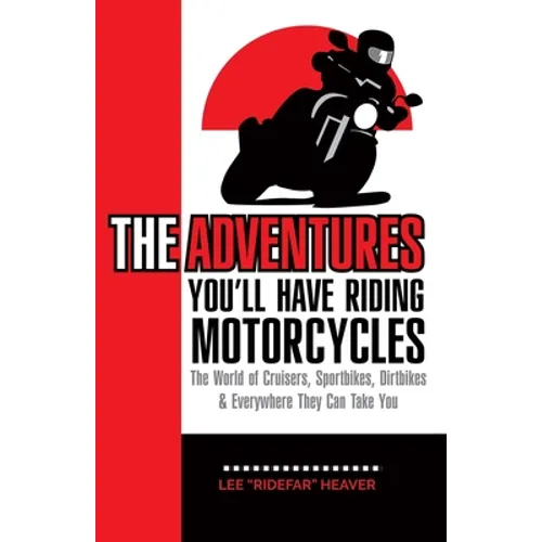 The Adventures You'll Have Riding Motorcycles: The world of Cruisers, Sportbikes, Dirtbikes & everywhere they can take you