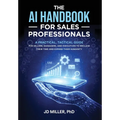 The AI Handbook for Sales Professionals: A Practical, Tactical Guide for Sellers, Managers, and Executives to Reclaim Their Time and Expand Their Huma
