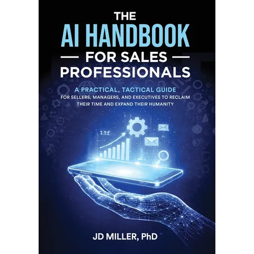 The AI Handbook for Sales Professionals: A Practical, Tactical Guide for Sellers, Managers, and Executives to Reclaim Their Time and Expand Their Huma