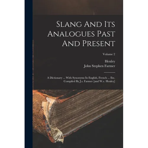 Slang And Its Analogues Past And Present: A Dictionary ... With Synonyms In English, French ... Etc. Compiled By J.s. Farmer [and W.e. Henley]; Volume