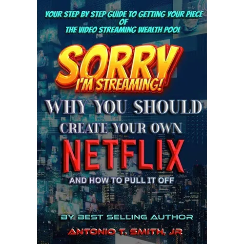 Sorry, I'm Streaming: Why You Should Create Your Own Netflix and How To Pull It Off Your Step By Step Guide To Getting Your Piece Of The Video Streami