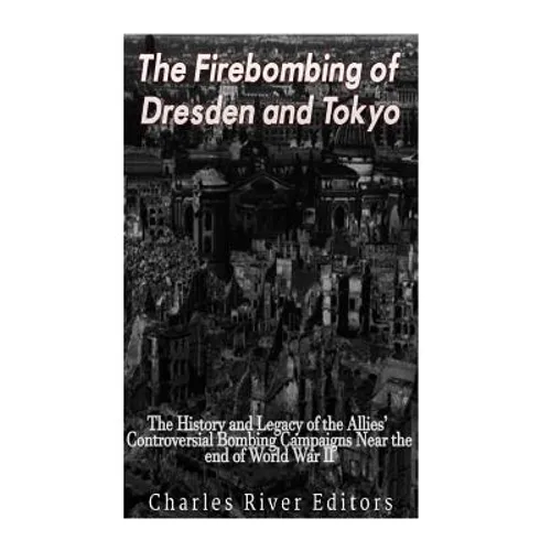 The Firebombing of Dresden and Tokyo: The History and Legacy of the Allies' Controversial Bombing Campaigns Near the End of World War II