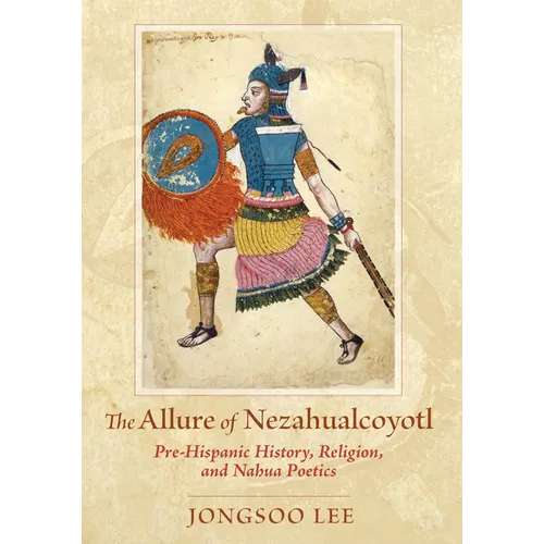 Allure of Nezahualcoyotl: Pre-Hispanic History, Religion, and Nahua Poetics