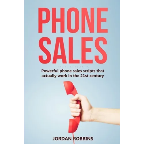 Phone Sales: +300 Brilliant Sales Scripts for Phone Sales with Word-for-Word Phrases, Rebuttals and More!