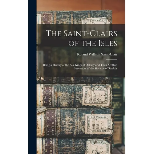 The Saint-Clairs of the Isles; Being a History of the Sea-kings of Orkney and Their Scottish Successors of the Sirname of Sinclair