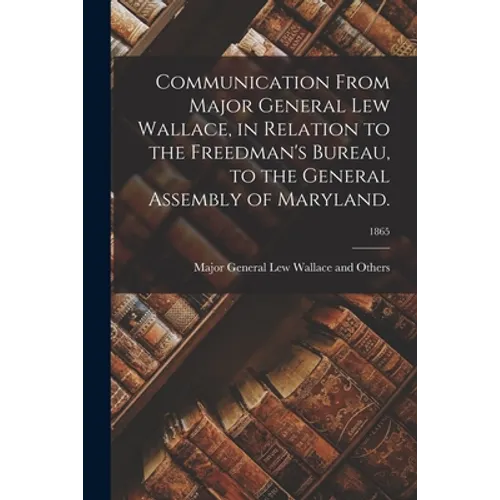 Communication From Major General Lew Wallace, in Relation to the Freedman's Bureau, to the General Assembly of Maryland.; 1865
