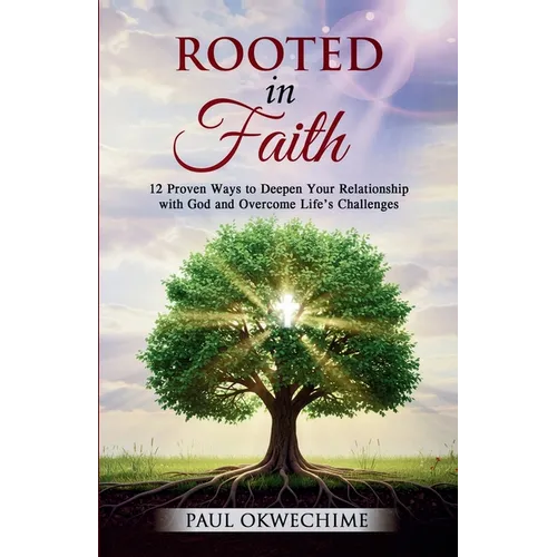 Rooted in Faith: 12 Proven Ways to Deepen Your Relationship with God and Overcome Life's Challenges