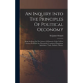 An Inquiry Into The Principles Of Political Oeconomy: Being An Essay On The Science Of Domestic Policy In Free Nations. In Which Are Particularly Cons