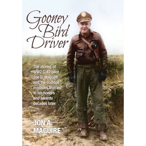 Gooney Bird Driver: The stories of WW2 C-47 pilot Joe D. Maguire and the combat missions that led to his honors and awards decades later