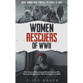 Women Rescuers of WWII: True Stories of the Unsung Women Heroes Who Rescued Refugees and Allied Servicemen in WWII