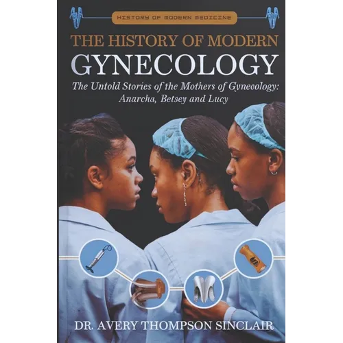 The History of Modern Gynecology: The Untold Stories of the Mothers of Gynecology: Anarcha, Betsey and Lucy