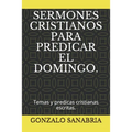 Sermones Cristianos Para Predicar El Domingo.: Temas y predicas cristianas escritas.