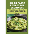 Go-To Pasta Recipes For Beginners: The Ultimate Guide To Cooking Pasta Dishes At Home: Instructions To Make Delicious Pasta