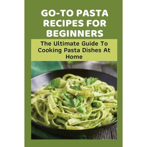 Go-To Pasta Recipes For Beginners: The Ultimate Guide To Cooking Pasta Dishes At Home: Instructions To Make Delicious Pasta
