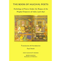 The Book of Mughal Poets: Anthology of Poetry Under the Reigns of the Mughal Emperors of India (1526-1857)
