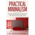 Practical Minimalism: How to Live Your Happiest Life That is Meaningful and Abundant by Making Minimalism Work in a Way That Works Best for You Even i