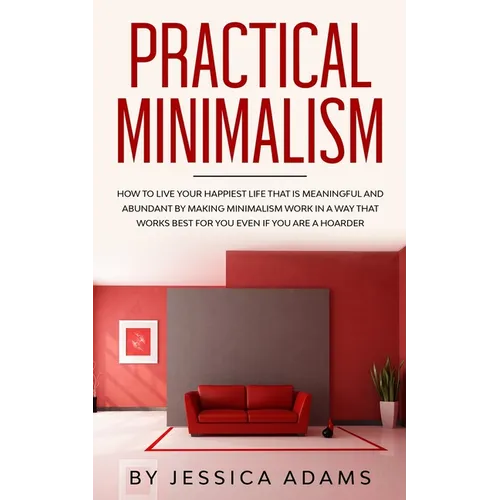Practical Minimalism: How to Live Your Happiest Life That is Meaningful and Abundant by Making Minimalism Work in a Way That Works Best for You Even i