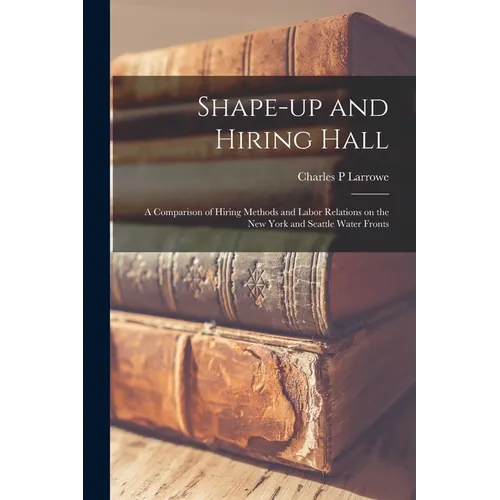 Shape-up and Hiring Hall; a Comparison of Hiring Methods and Labor Relations on the New York and Seattle Water Fronts