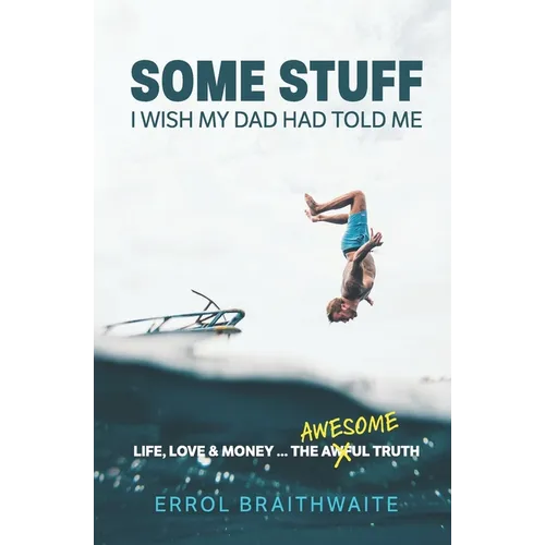 Some Stuff I Wish My Dad Had Told Me: Life, Love & Money...The Awesome Truth