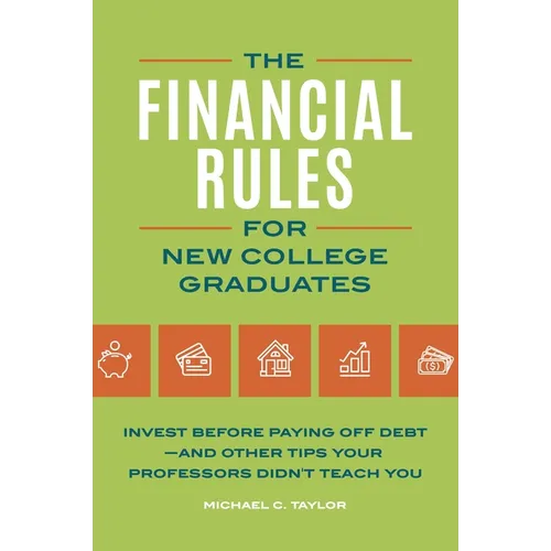 Financial Rules for New College Grads: Invest Before Paying Off Debt--And Other Tips Your Professors Didn't Teach You
