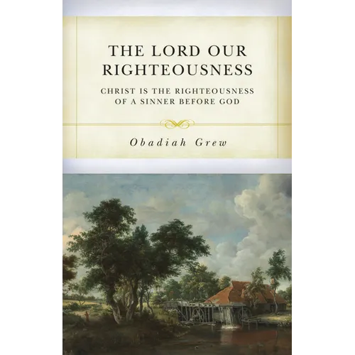 The Lord Our Righteousness: Christ Is the Righteousness of a Sinner Before God