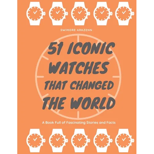 51 Iconic Watches that changed the World: Fascinating Stories and Interesting Facts of the greatest timepieces ever made
