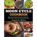 Moon Cycle Cookbook: Align Your Kitchen with Lunar Cycles for Nourishing Cuisine and Spiritual Wellbeing