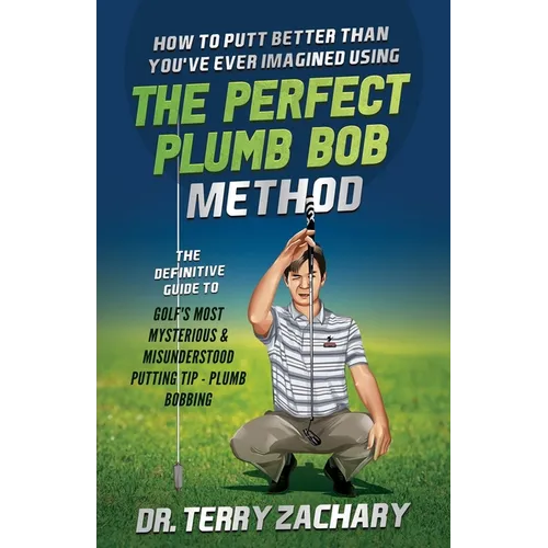 How To Putt Better Than You've Ever Imagined Using The Perfect Plumb Bob: The Definitive Guide to Golf's Most Mysterious & Misunderstood Putting Tip: