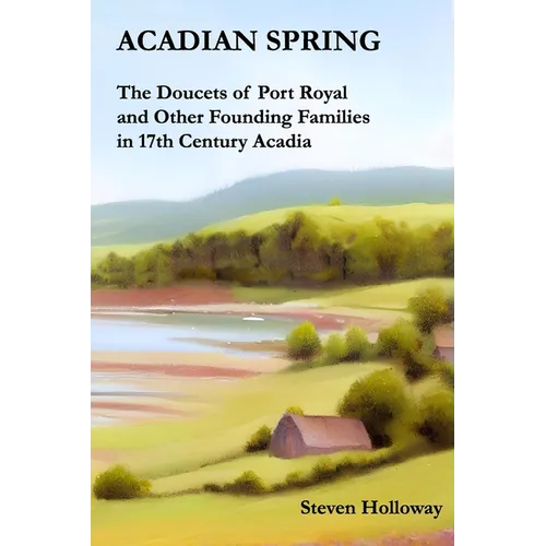 Acadian Spring: The Doucets of Port Royal and Other Founding Families in 17th Century Acadia