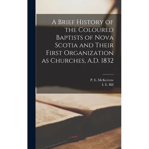 A Brief History of the Coloured Baptists of Nova Scotia and Their First Organization as Churches, A.D. 1832 [microform]