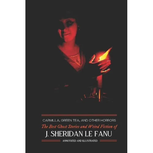 Carmilla, Green Tea, and Other Horrors: The Best Ghost Stories and Weird Fiction of J. Sheridan Le Fanu