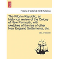 The Pilgrim Republic; an historical review of the Colony of New Plymouth, with sketches of the rise of other New England Settlements, etc.