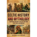 Celtic History and Mythology: An Enthralling Guide to the Celts and their Myths, Gods, and Goddesses