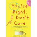 You're Right, I Don't Care: 7 Lessons Learned to Stop Worrying Less & Start Enjoying Life More