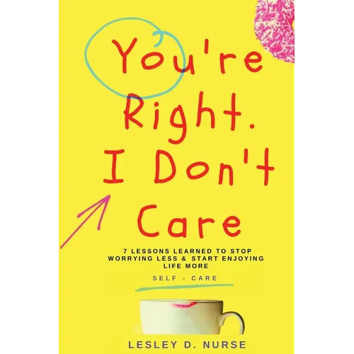 You're Right, I Don't Care: 7 Lessons Learned to Stop Worrying Less & Start Enjoying Life More
