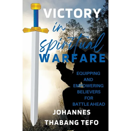 Victory In Spiritual Warfare: Equipping And Empowering Believers For Battle Ahead