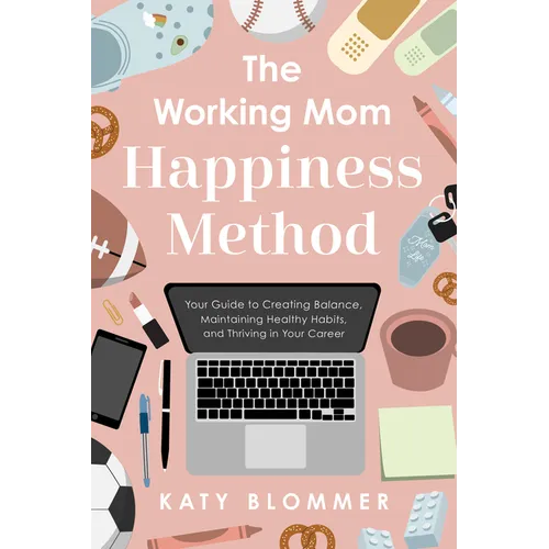 The Working Mom Happiness Method: Your Guide to Creating Balance, Maintaining Healthy Habits, and Thriving in Your Career