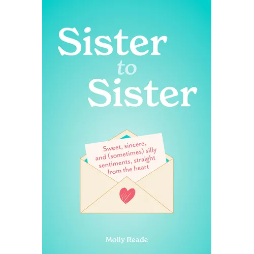 Sister to Sister: Sweet, Sincere, and (Sometimes) Silly Sentiments, Straight from the Heart