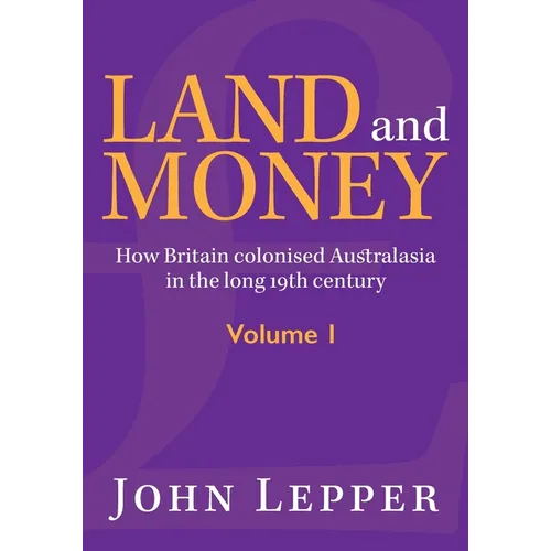 Land and Money Volume 1: How Britain colonised Australasia in the long 19th century