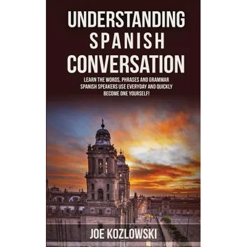 Understanding Spanish Conversation: Learn the Words, Phrases and Grammar Spanish Speakers Use Everyday and Quickly Become One Yourself!