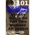 101 Top Secret Techniques Used by Successful Part Time Weekend Art Dealers