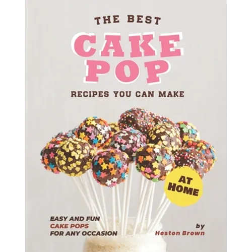 The Best Cake Pop Recipes You Can Make at Home: Easy and Fun Cake Pops for Any Occasion