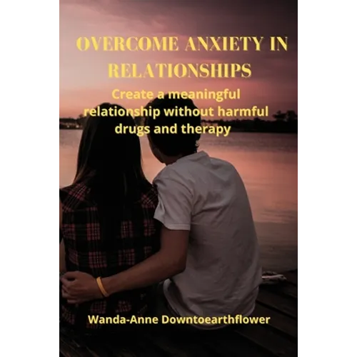 Overcome Anxiety in Relationships: Create a meaningful relationship without harmful drugs and therapy