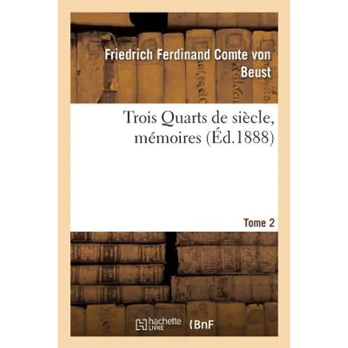 Trois Quarts de Siècle, Mémoires Du Cte Frédéric-Ferdinand de Beust T. 2: Ancien Chancelier de l'Empire d'Autriche-Hongrie, Publiés Avec Des Notes Iné