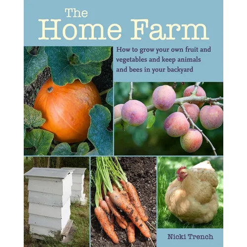 The Home Farm: How to Grow Your Own Fruit and Vegetables and Keep Animals and Bees in Your Backyard