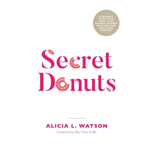Secret Donuts: A Journey to Getting Over Your Weight, Aligned with God and into Your Purpose
